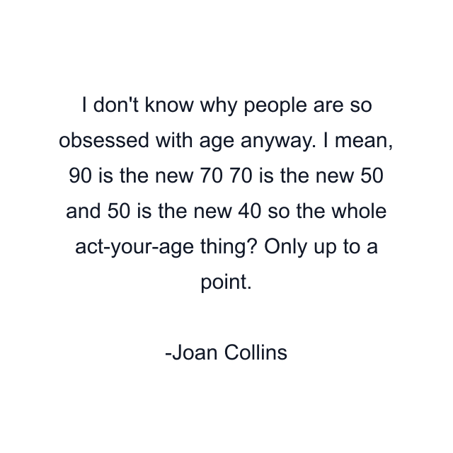 I don't know why people are so obsessed with age anyway. I mean, 90 is the new 70 70 is the new 50 and 50 is the new 40 so the whole act-your-age thing? Only up to a point.