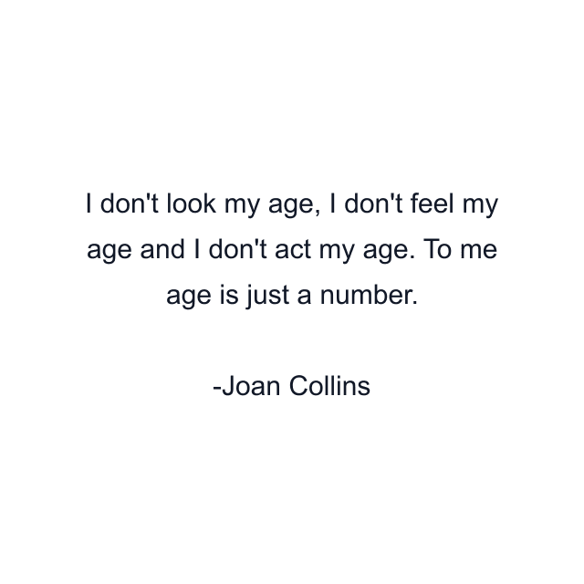 I don't look my age, I don't feel my age and I don't act my age. To me age is just a number.