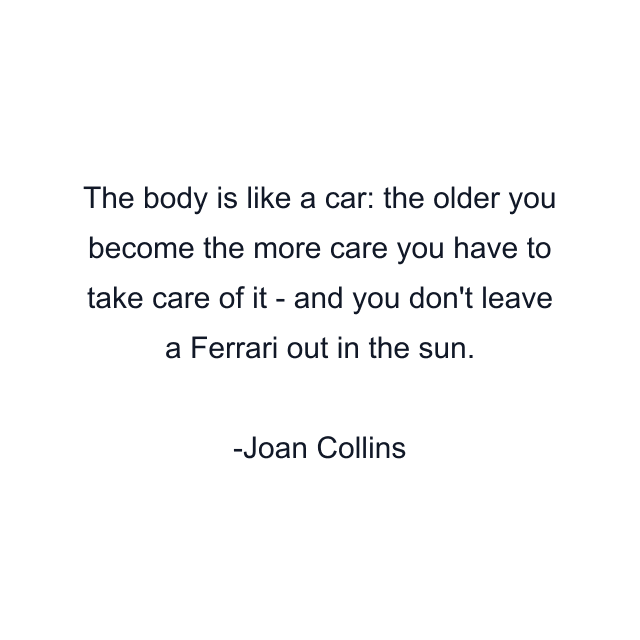 The body is like a car: the older you become the more care you have to take care of it - and you don't leave a Ferrari out in the sun.