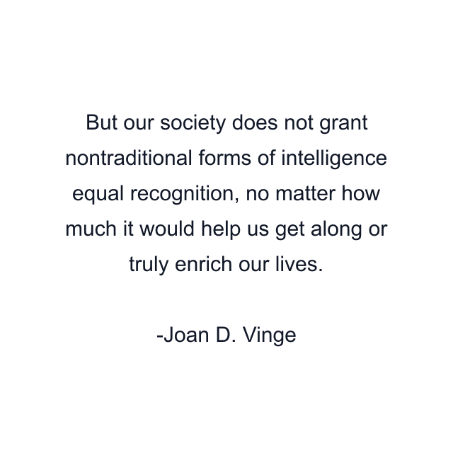 But our society does not grant nontraditional forms of intelligence equal recognition, no matter how much it would help us get along or truly enrich our lives.