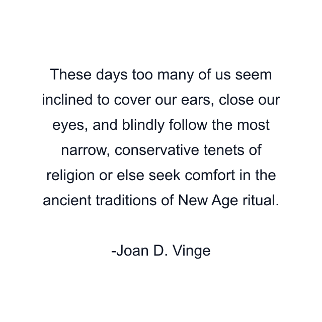 These days too many of us seem inclined to cover our ears, close our eyes, and blindly follow the most narrow, conservative tenets of religion or else seek comfort in the ancient traditions of New Age ritual.