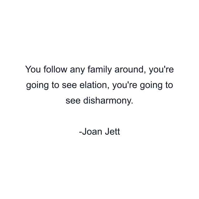 You follow any family around, you're going to see elation, you're going to see disharmony.