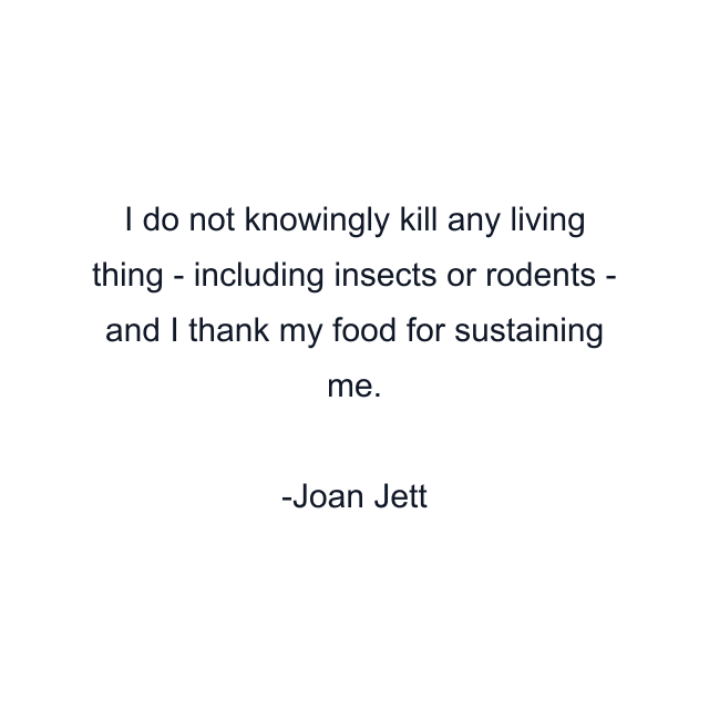 I do not knowingly kill any living thing - including insects or rodents - and I thank my food for sustaining me.