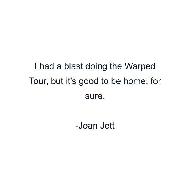 I had a blast doing the Warped Tour, but it's good to be home, for sure.