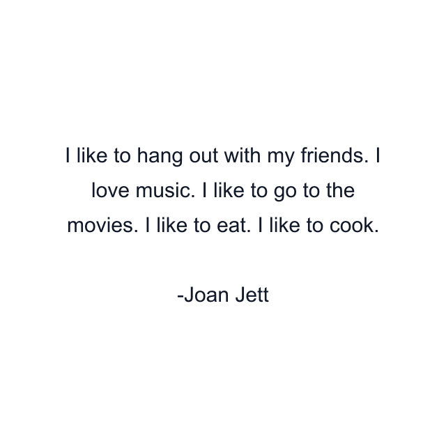 I like to hang out with my friends. I love music. I like to go to the movies. I like to eat. I like to cook.