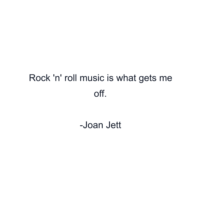 Rock 'n' roll music is what gets me off.