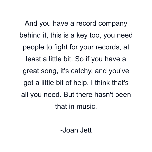 And you have a record company behind it, this is a key too, you need people to fight for your records, at least a little bit. So if you have a great song, it's catchy, and you've got a little bit of help, I think that's all you need. But there hasn't been that in music.