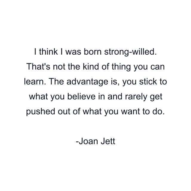 I think I was born strong-willed. That's not the kind of thing you can learn. The advantage is, you stick to what you believe in and rarely get pushed out of what you want to do.