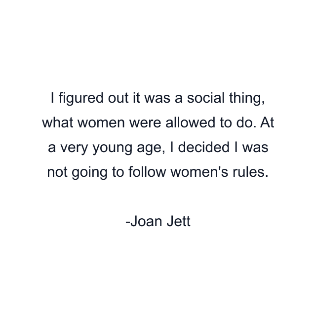 I figured out it was a social thing, what women were allowed to do. At a very young age, I decided I was not going to follow women's rules.