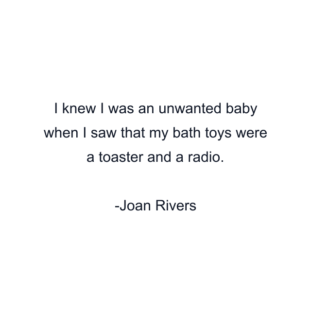 I knew I was an unwanted baby when I saw that my bath toys were a toaster and a radio.