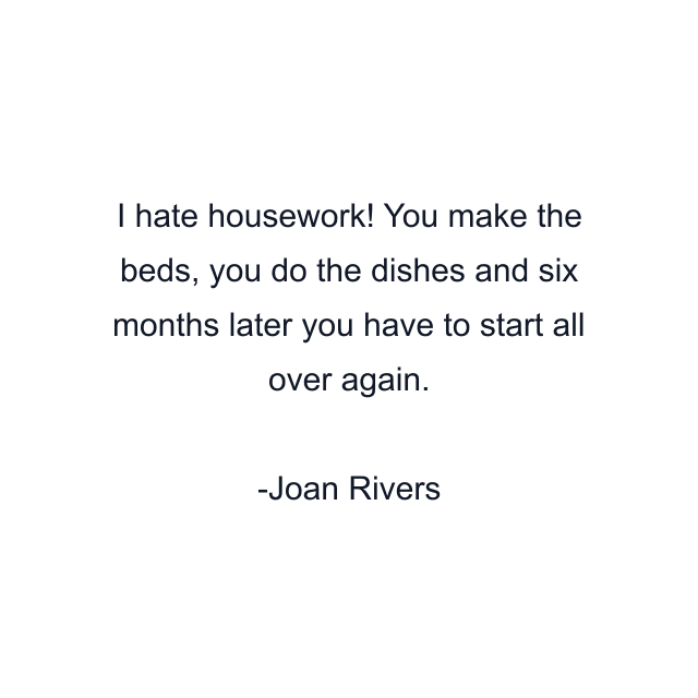 I hate housework! You make the beds, you do the dishes and six months later you have to start all over again.