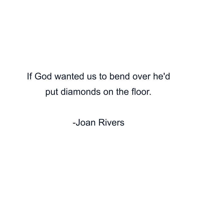 If God wanted us to bend over he'd put diamonds on the floor.