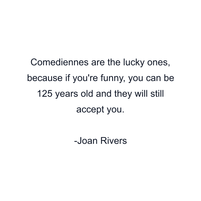 Comediennes are the lucky ones, because if you're funny, you can be 125 years old and they will still accept you.