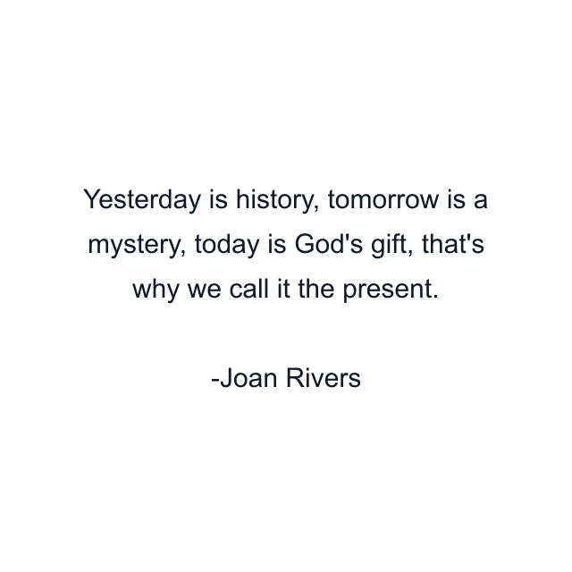 Yesterday is history, tomorrow is a mystery, today is God's gift, that's why we call it the present.