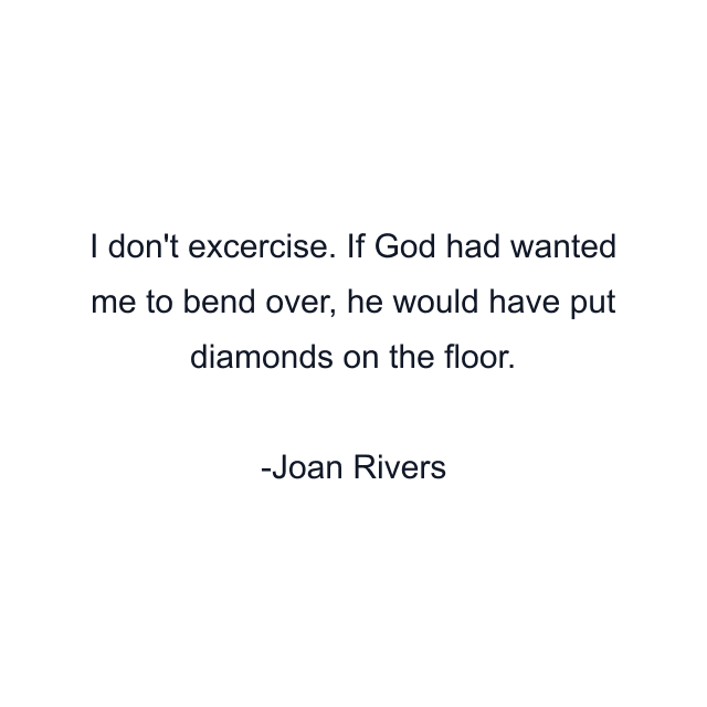 I don't excercise. If God had wanted me to bend over, he would have put diamonds on the floor.