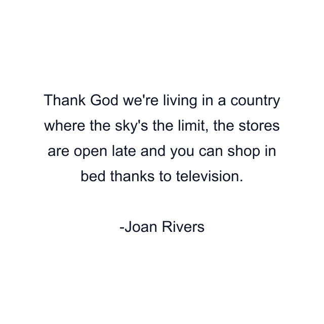 Thank God we're living in a country where the sky's the limit, the stores are open late and you can shop in bed thanks to television.