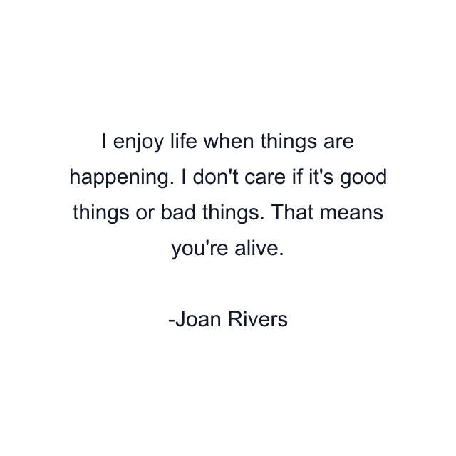 I enjoy life when things are happening. I don't care if it's good things or bad things. That means you're alive.