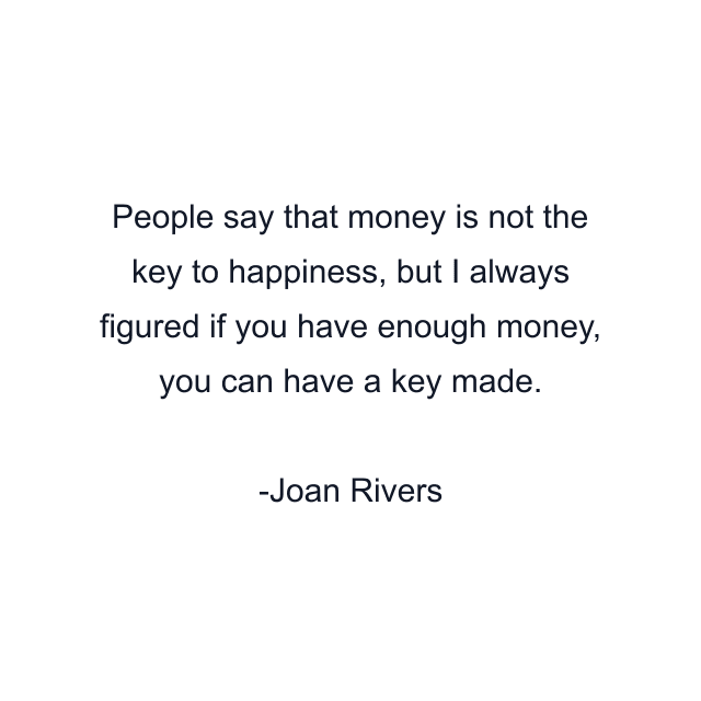 People say that money is not the key to happiness, but I always figured if you have enough money, you can have a key made.