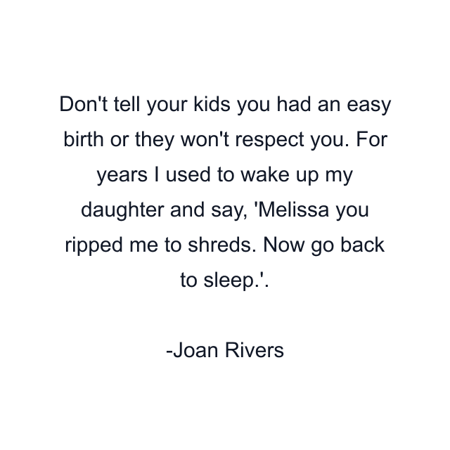 Don't tell your kids you had an easy birth or they won't respect you. For years I used to wake up my daughter and say, 'Melissa you ripped me to shreds. Now go back to sleep.'.