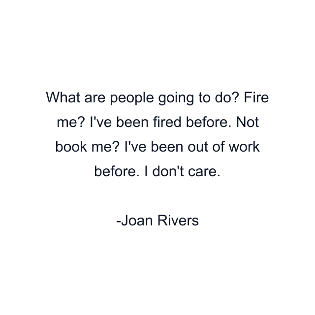 What are people going to do? Fire me? I've been fired before. Not book me? I've been out of work before. I don't care.