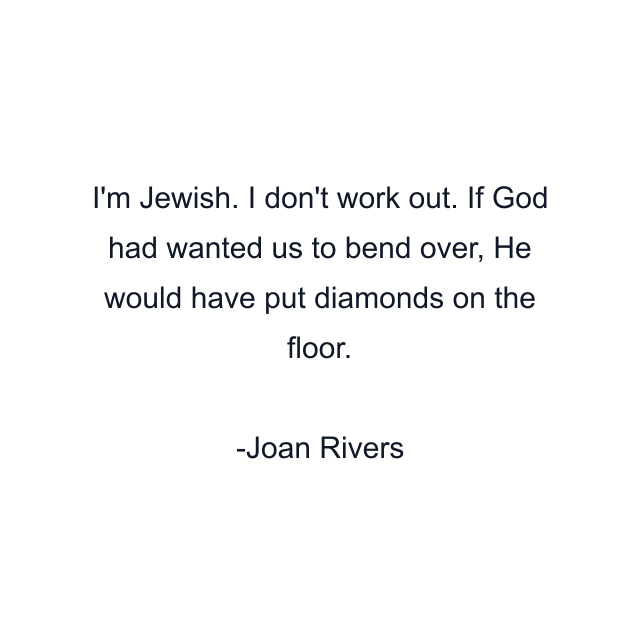 I'm Jewish. I don't work out. If God had wanted us to bend over, He would have put diamonds on the floor.