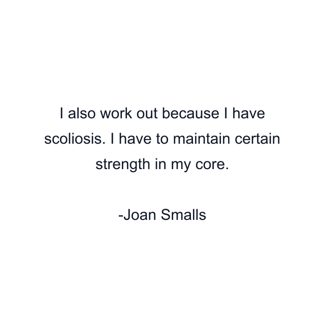 I also work out because I have scoliosis. I have to maintain certain strength in my core.