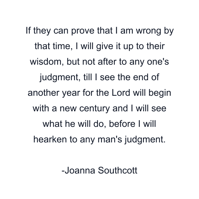 If they can prove that I am wrong by that time, I will give it up to their wisdom, but not after to any one's judgment, till I see the end of another year for the Lord will begin with a new century and I will see what he will do, before I will hearken to any man's judgment.