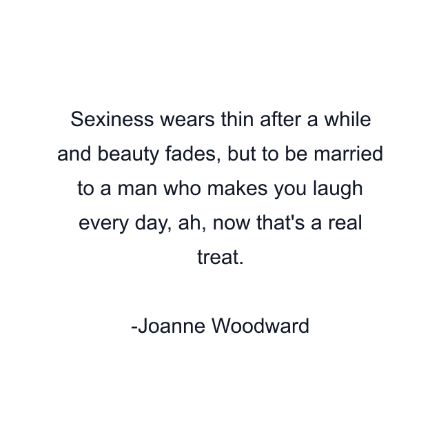 Sexiness wears thin after a while and beauty fades, but to be married to a man who makes you laugh every day, ah, now that's a real treat.