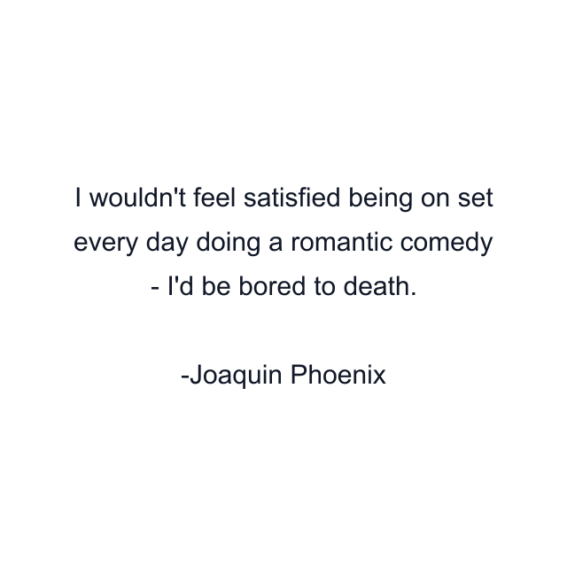 I wouldn't feel satisfied being on set every day doing a romantic comedy - I'd be bored to death.