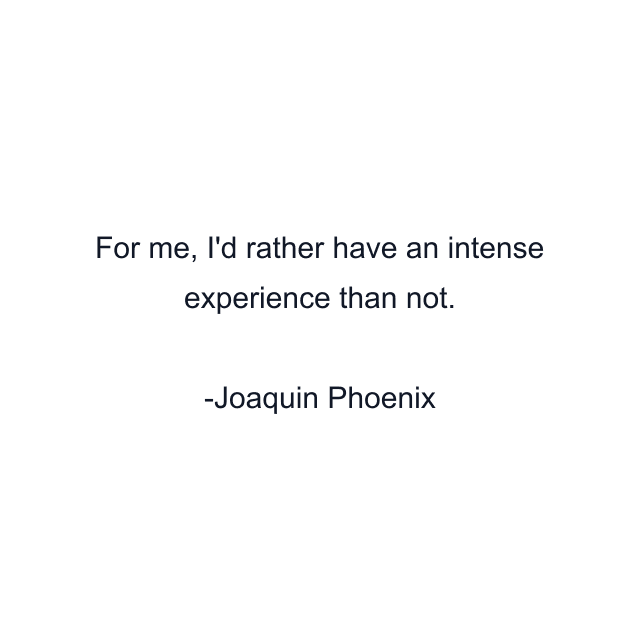 For me, I'd rather have an intense experience than not.