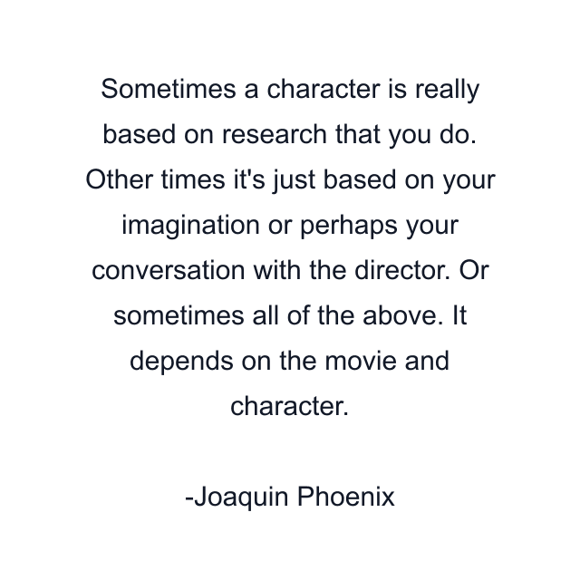 Sometimes a character is really based on research that you do. Other times it's just based on your imagination or perhaps your conversation with the director. Or sometimes all of the above. It depends on the movie and character.