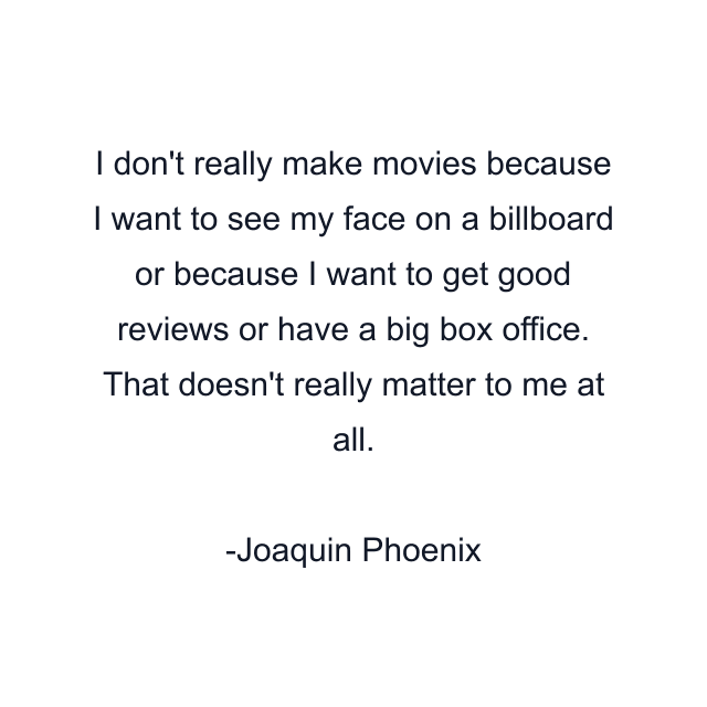 I don't really make movies because I want to see my face on a billboard or because I want to get good reviews or have a big box office. That doesn't really matter to me at all.