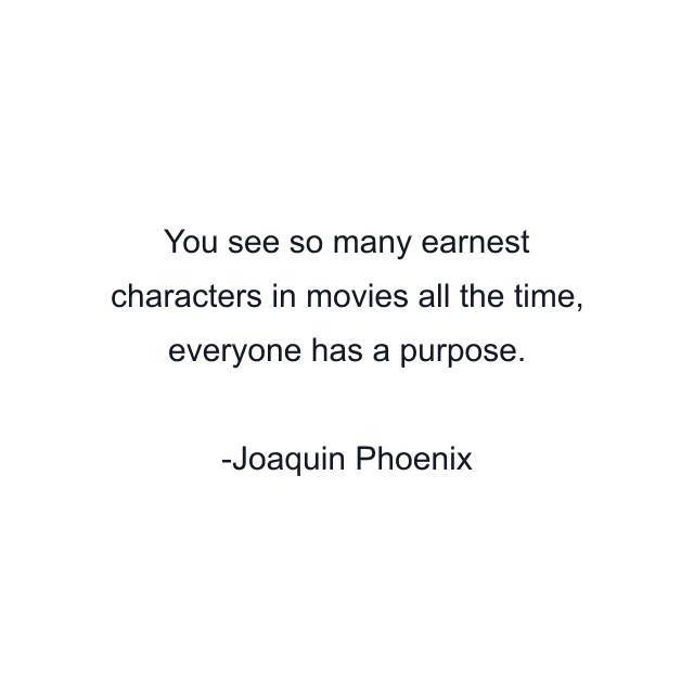 You see so many earnest characters in movies all the time, everyone has a purpose.