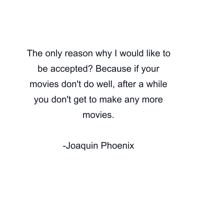 The only reason why I would like to be accepted? Because if your movies don't do well, after a while you don't get to make any more movies.