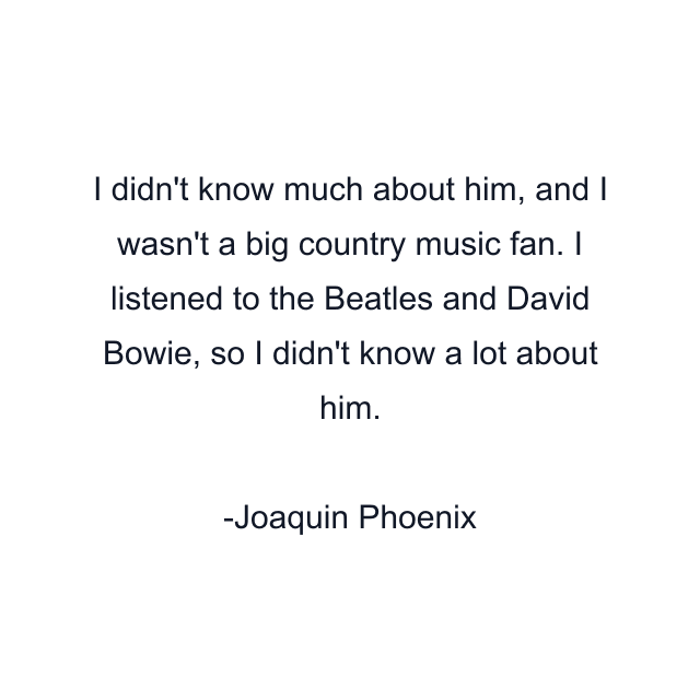 I didn't know much about him, and I wasn't a big country music fan. I listened to the Beatles and David Bowie, so I didn't know a lot about him.