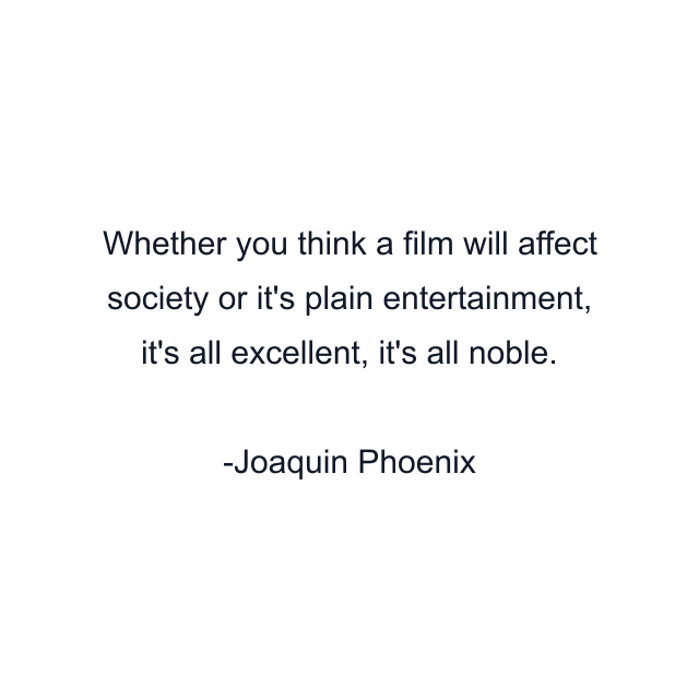 Whether you think a film will affect society or it's plain entertainment, it's all excellent, it's all noble.