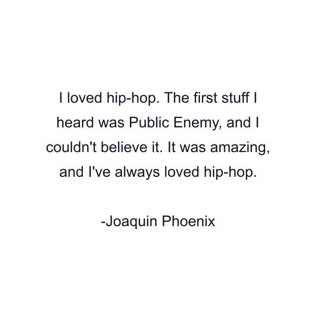 I loved hip-hop. The first stuff I heard was Public Enemy, and I couldn't believe it. It was amazing, and I've always loved hip-hop.