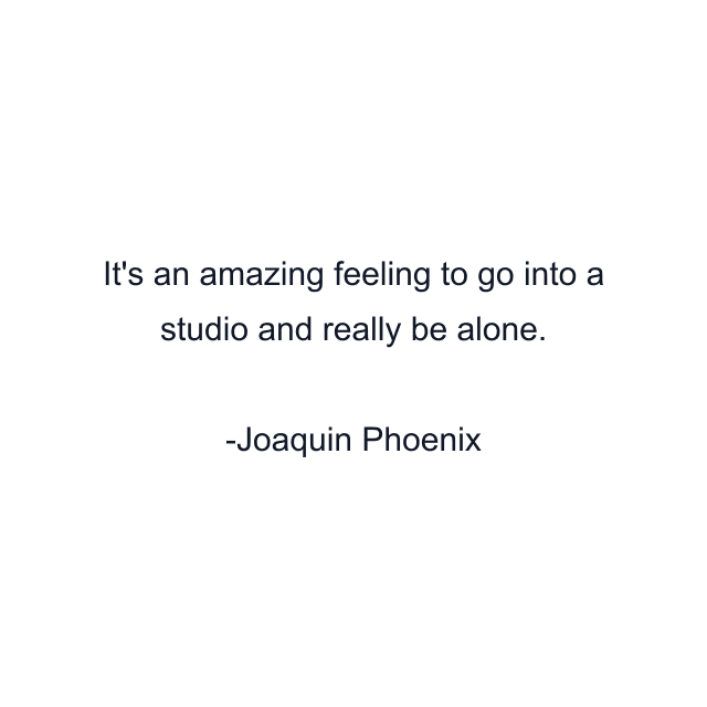 It's an amazing feeling to go into a studio and really be alone.