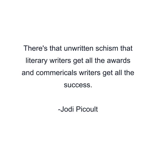 There's that unwritten schism that literary writers get all the awards and commericals writers get all the success.