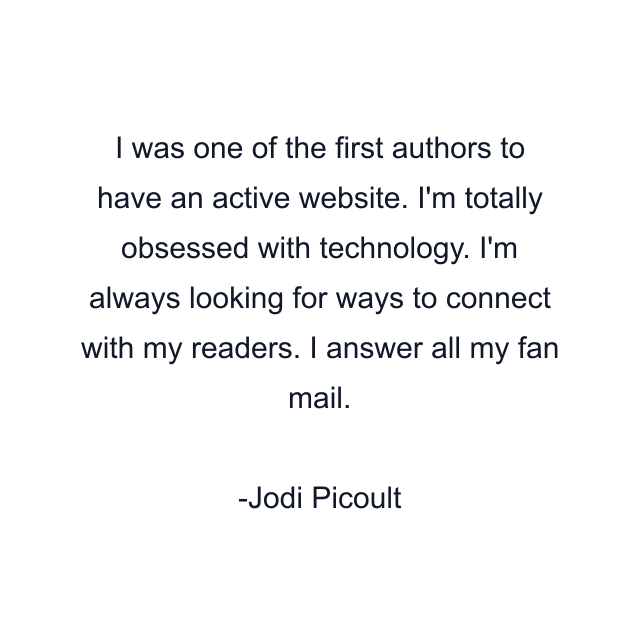 I was one of the first authors to have an active website. I'm totally obsessed with technology. I'm always looking for ways to connect with my readers. I answer all my fan mail.