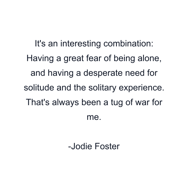 It's an interesting combination: Having a great fear of being alone, and having a desperate need for solitude and the solitary experience. That's always been a tug of war for me.