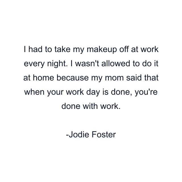 I had to take my makeup off at work every night. I wasn't allowed to do it at home because my mom said that when your work day is done, you're done with work.