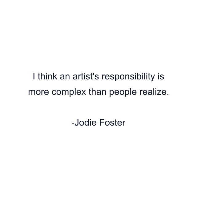 I think an artist's responsibility is more complex than people realize.