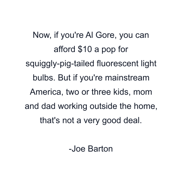 Now, if you're Al Gore, you can afford $10 a pop for squiggly-pig-tailed fluorescent light bulbs. But if you're mainstream America, two or three kids, mom and dad working outside the home, that's not a very good deal.