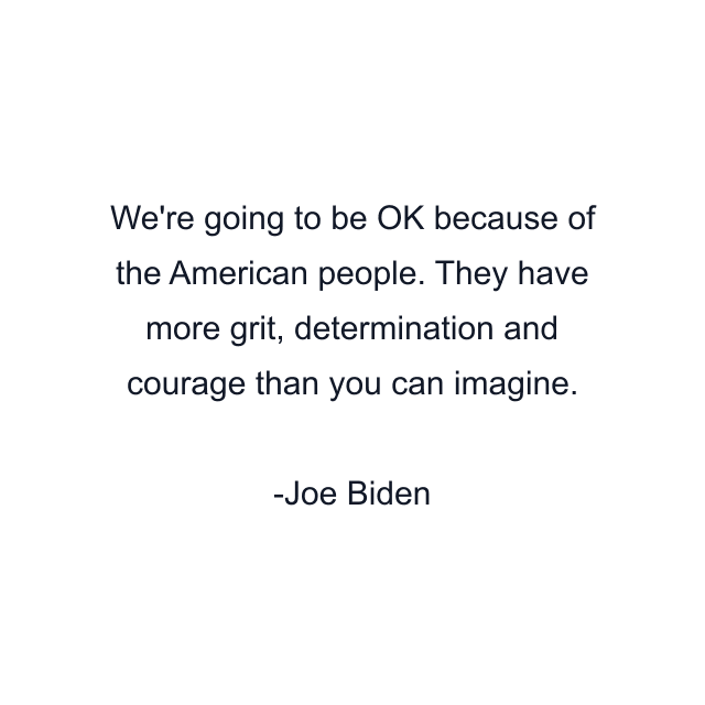 We're going to be OK because of the American people. They have more grit, determination and courage than you can imagine.