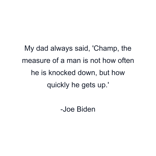 My dad always said, 'Champ, the measure of a man is not how often he is knocked down, but how quickly he gets up.'