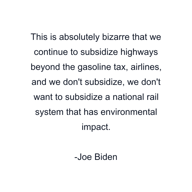 This is absolutely bizarre that we continue to subsidize highways beyond the gasoline tax, airlines, and we don't subsidize, we don't want to subsidize a national rail system that has environmental impact.