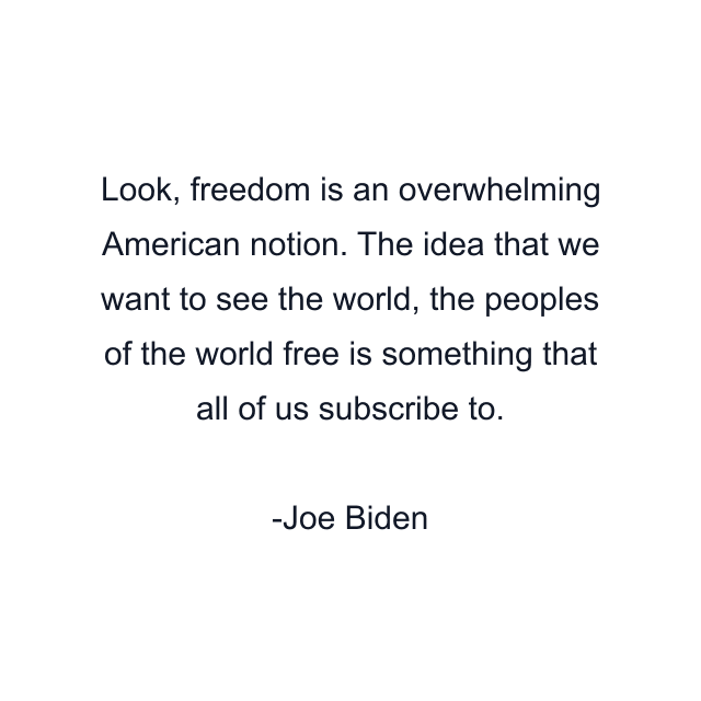 Look, freedom is an overwhelming American notion. The idea that we want to see the world, the peoples of the world free is something that all of us subscribe to.