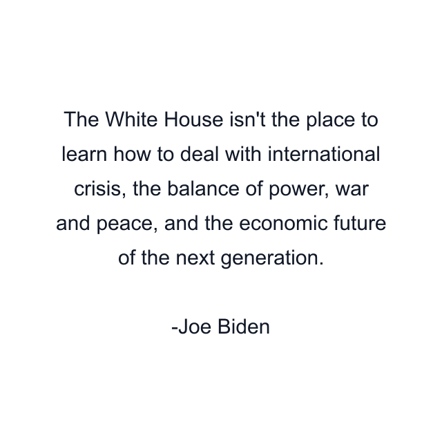 The White House isn't the place to learn how to deal with international crisis, the balance of power, war and peace, and the economic future of the next generation.