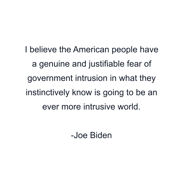 I believe the American people have a genuine and justifiable fear of government intrusion in what they instinctively know is going to be an ever more intrusive world.